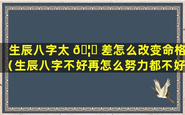 生辰八字太 🦋 差怎么改变命格（生辰八字不好再怎么努力都不好）